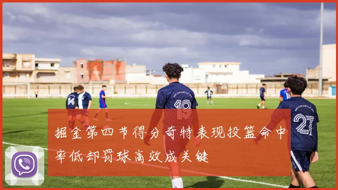 掘金第四节得分奇特表现投篮命中率低却罚球高效成关键