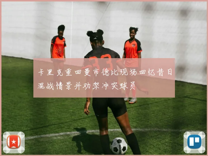 卡里克重回曼市德比现场回忆昔日混战情景并劝架冲突球员