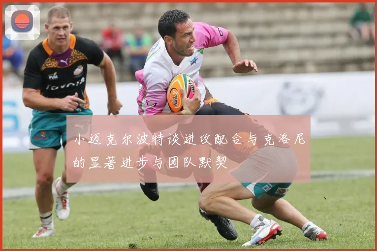 小迈克尔波特谈进攻配合与克洛尼的显著进步与团队默契