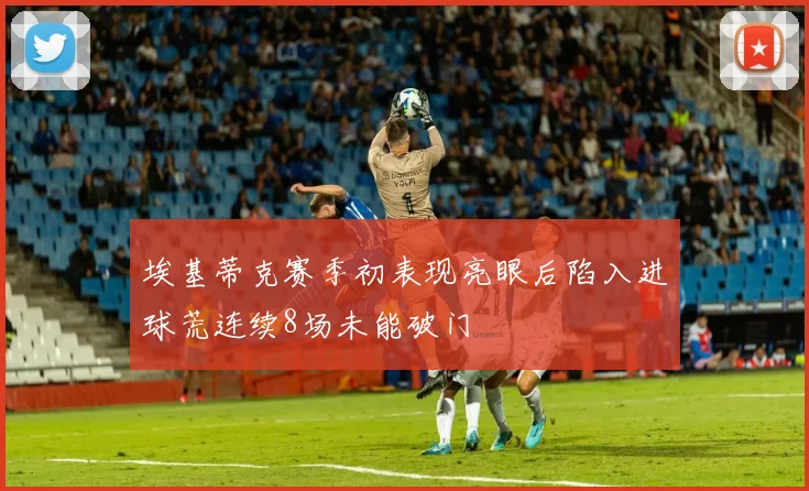埃基蒂克赛季初表现亮眼后陷入进球荒连续8场未能破门