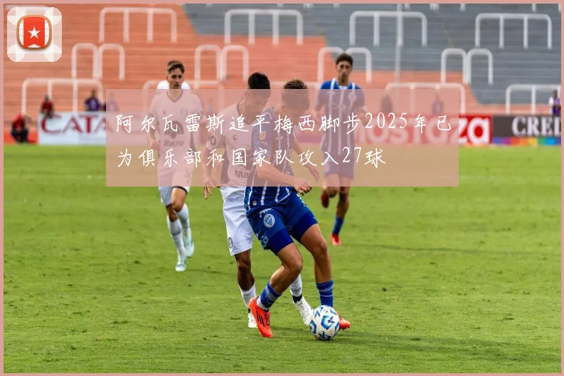 阿尔瓦雷斯追平梅西脚步2025年已为俱乐部和国家队攻入27球