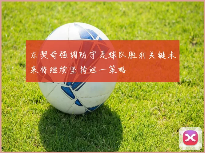 东契奇强调防守是球队胜利关键未来将继续坚持这一策略