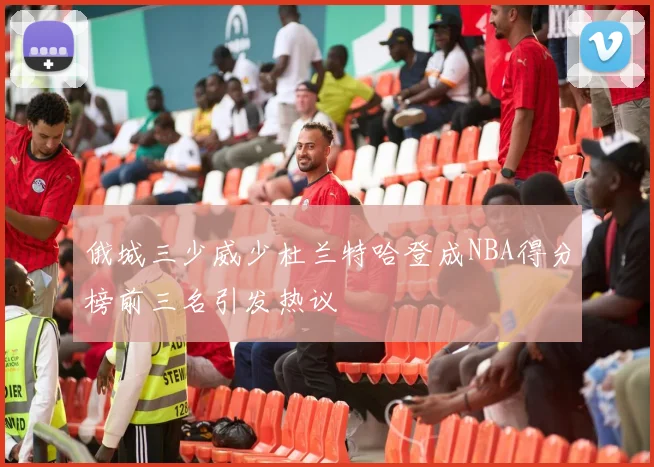 俄城三少威少杜兰特哈登成NBA得分榜前三名引发热议