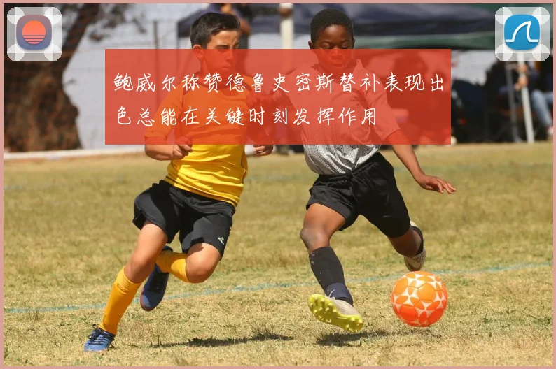 鲍威尔称赞德鲁史密斯替补表现出色总能在关键时刻发挥作用