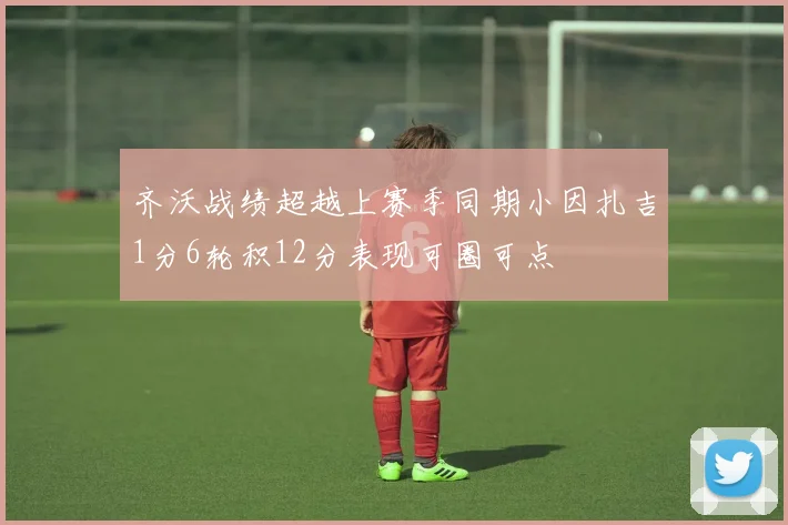 齐沃战绩超越上赛季同期小因扎吉1分6轮积12分表现可圈可点