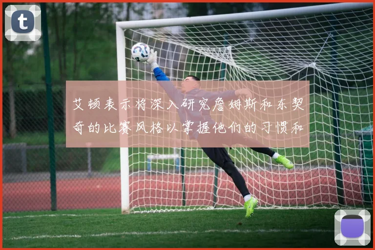 艾顿表示将深入研究詹姆斯和东契奇的比赛风格以掌握他们的习惯和偏好