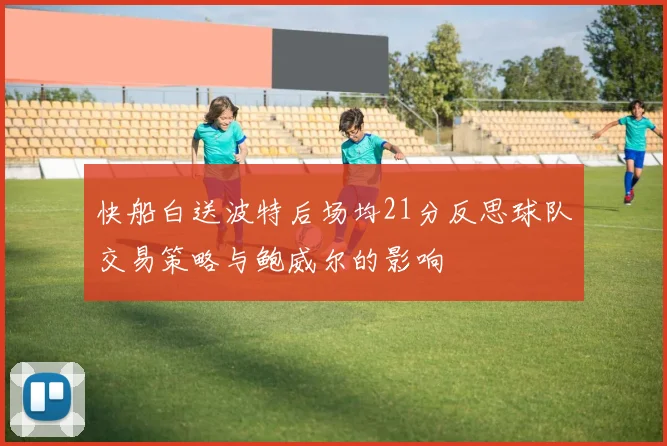 快船白送波特后场均21分反思球队交易策略与鲍威尔的影响