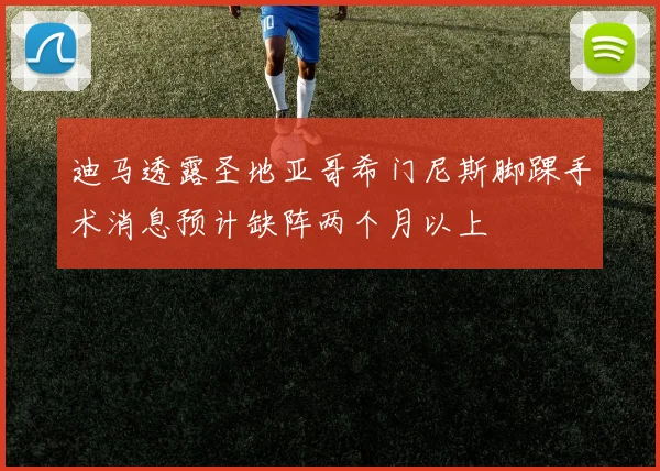 迪马透露圣地亚哥希门尼斯脚踝手术消息预计缺阵两个月以上
