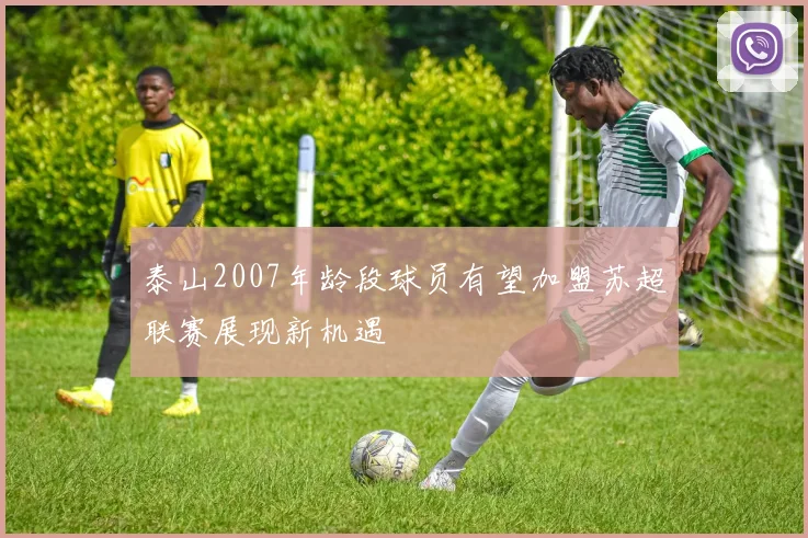 泰山2007年龄段球员有望加盟苏超联赛展现新机遇