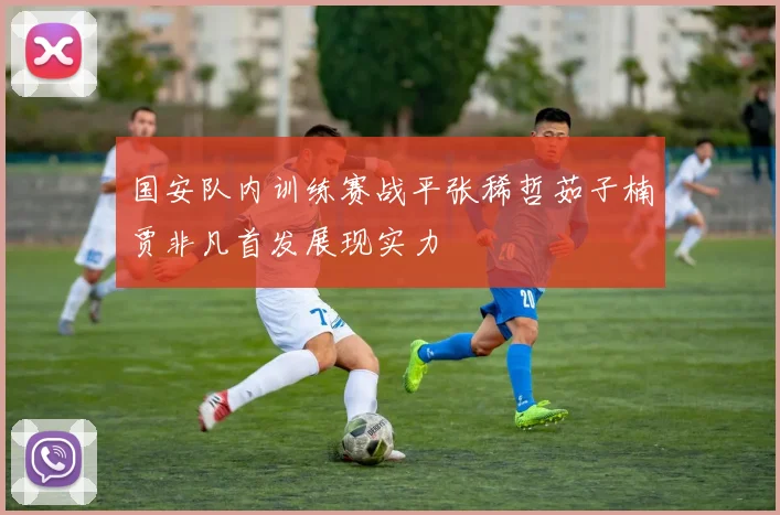 国安队内训练赛战平张稀哲茹子楠贾非凡首发展现实力
