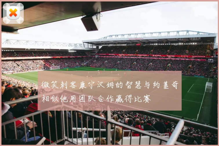 微笑刺客康宁汉姆的智慧与约基奇相似他用团队合作赢得比赛