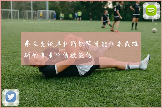 弗兰克谈库杜斯缺阵可能性本戴维斯的多重价值被低估