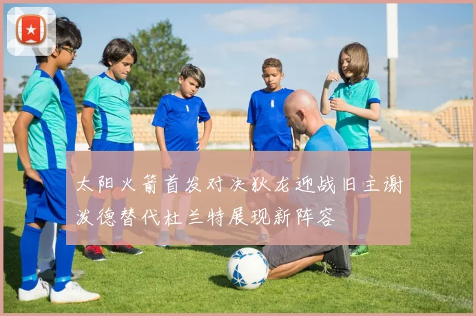 太阳火箭首发对决狄龙迎战旧主谢泼德替代杜兰特展现新阵容