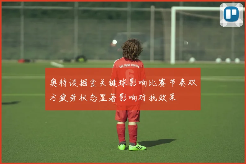 奥特谈掘金关键球影响比赛节奏双方疲劳状态显著影响对抗效果