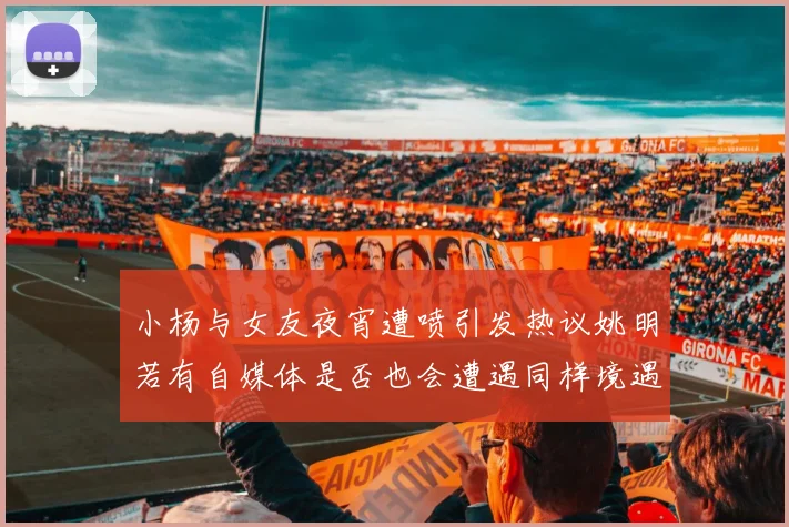 小杨与女友夜宵遭喷引发热议姚明若有自媒体是否也会遭遇同样境遇