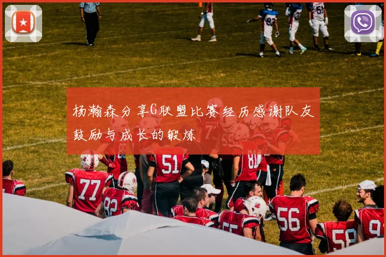 杨瀚森分享G联盟比赛经历感谢队友鼓励与成长的锻炼