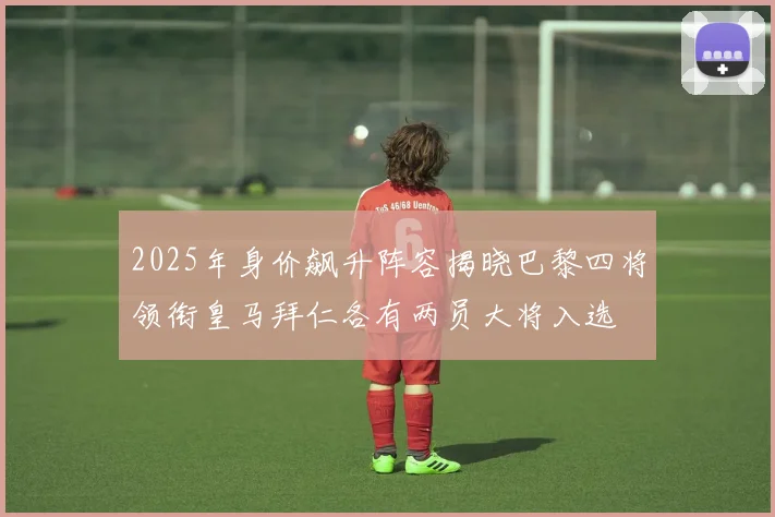 2025年身价飙升阵容揭晓巴黎四将领衔皇马拜仁各有两员大将入选