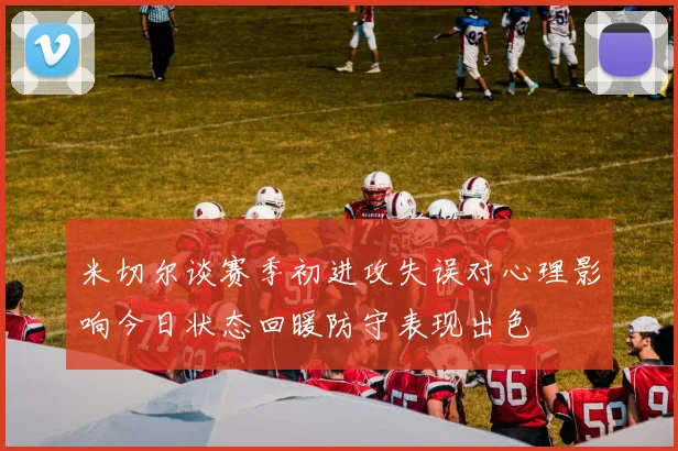 米切尔谈赛季初进攻失误对心理影响今日状态回暖防守表现出色