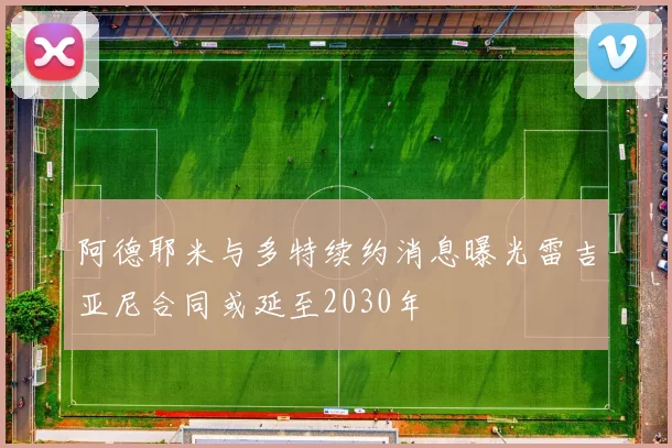 阿德耶米与多特续约消息曝光雷吉亚尼合同或延至2030年