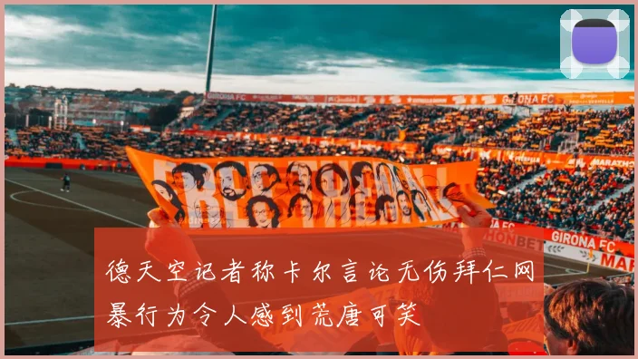 德天空记者称卡尔言论无伤拜仁网暴行为令人感到荒唐可笑