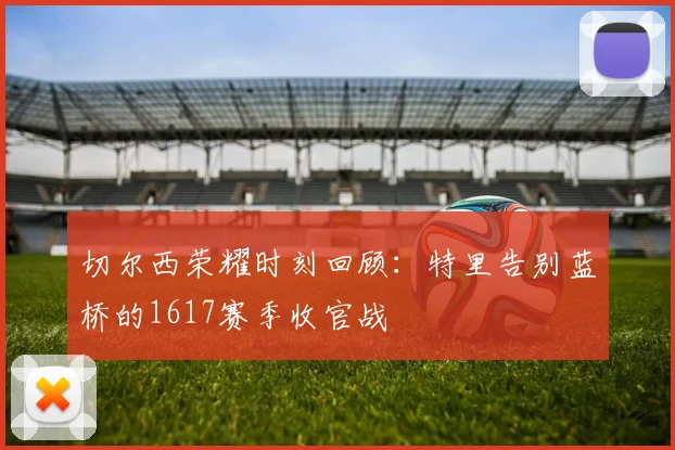 切尔西荣耀时刻回顾：特里告别蓝桥的1617赛季收官战