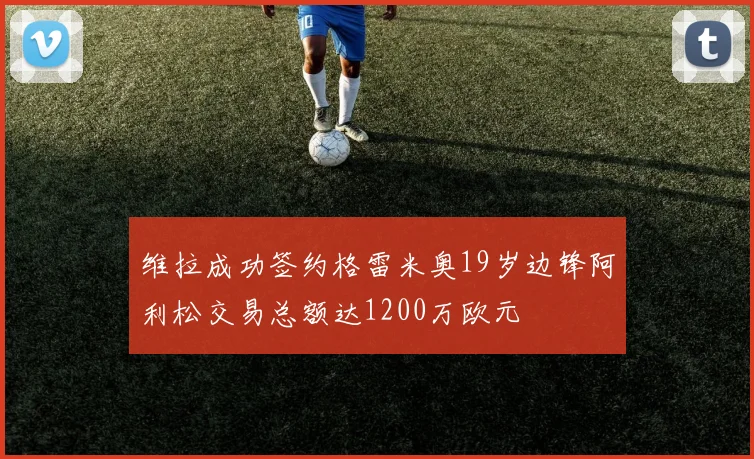 维拉成功签约格雷米奥19岁边锋阿利松交易总额达1200万欧元