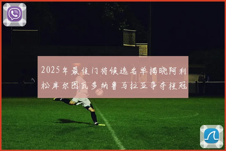2025年最佳门将候选名单揭晓阿利松库尔图瓦多纳鲁马拉亚争夺桂冠