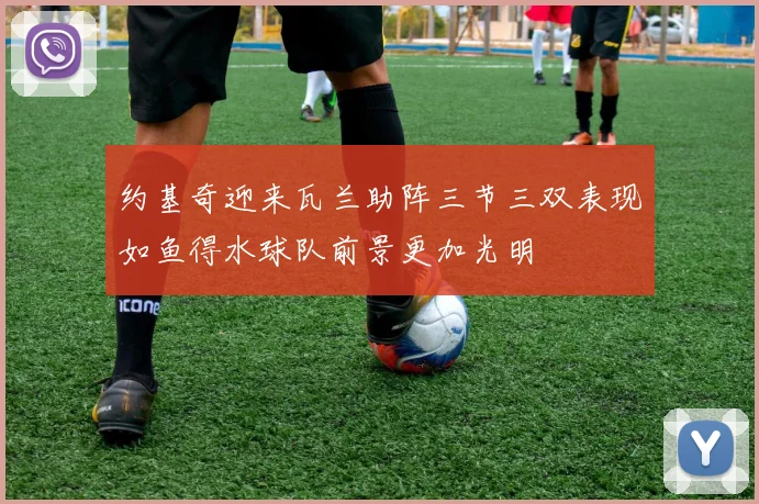 约基奇迎来瓦兰助阵三节三双表现如鱼得水球队前景更加光明