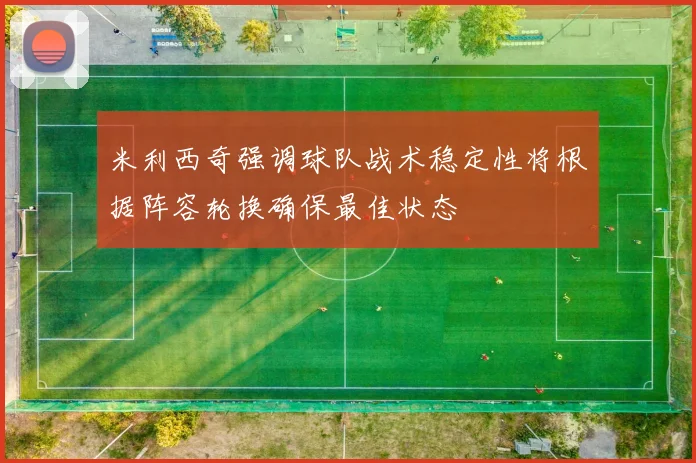 米利西奇强调球队战术稳定性将根据阵容轮换确保最佳状态