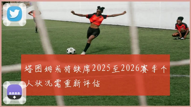 塔图姆或将缺席2025至2026赛季个人状况需重新评估