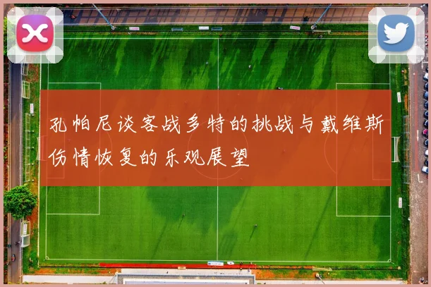 孔帕尼谈客战多特的挑战与戴维斯伤情恢复的乐观展望