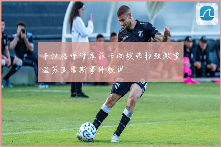 卡拉格呼吁本菲卡向埃弗拉致歉重温苏亚雷斯事件教训