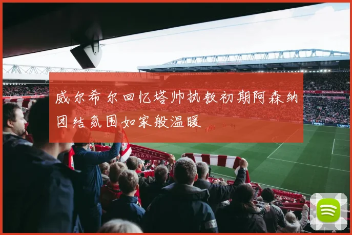 威尔希尔回忆塔帅执教初期阿森纳团结氛围如家般温暖