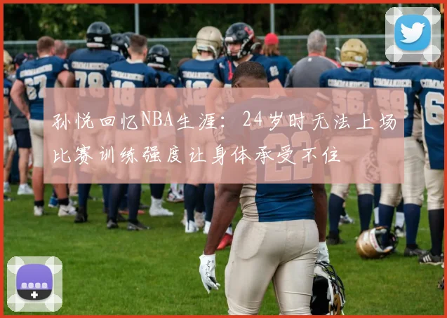 孙悦回忆NBA生涯：24岁时无法上场比赛训练强度让身体承受不住