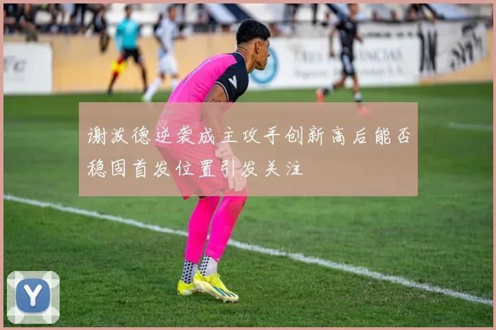 谢泼德逆袭成主攻手创新高后能否稳固首发位置引发关注