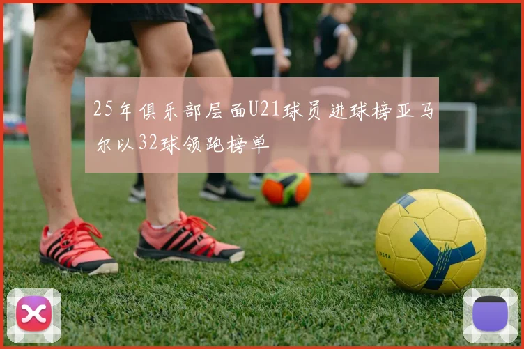 25年俱乐部层面U21球员进球榜亚马尔以32球领跑榜单