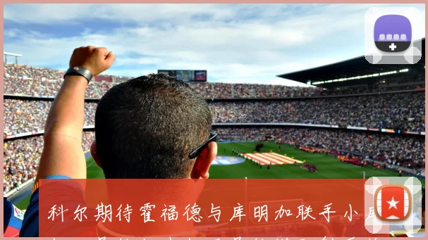 科尔期待霍福德与库明加联手小库打四号位伙夫打五号位搭配射手将极具观赏性