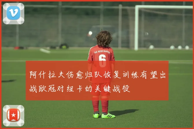 阿什拉夫伤愈归队恢复训练有望出战欧冠对纽卡的关键战役