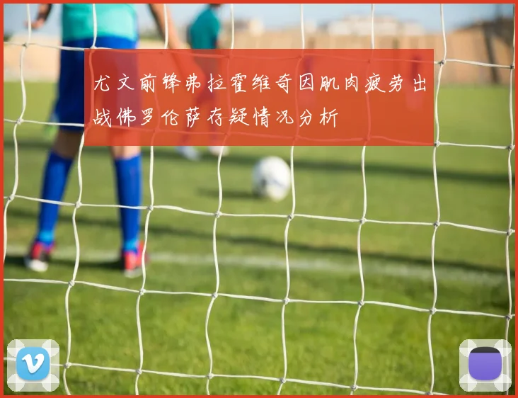 尤文前锋弗拉霍维奇因肌肉疲劳出战佛罗伦萨存疑情况分析