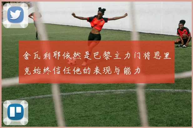 舍瓦利耶依然是巴黎主力门将恩里克始终信任他的表现与能力