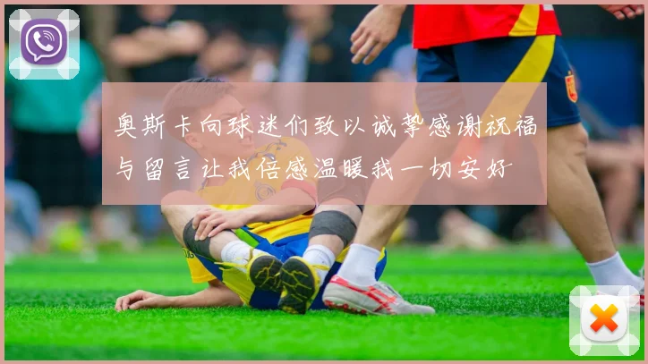 奥斯卡向球迷们致以诚挚感谢祝福与留言让我倍感温暖我一切安好