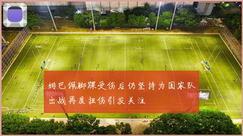 姆巴佩脚踝受伤后仍坚持为国家队出战再度扭伤引发关注