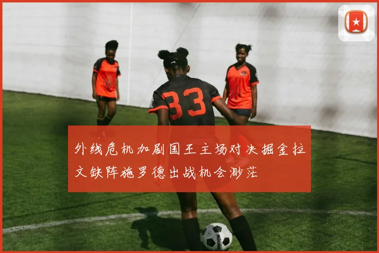 外线危机加剧国王主场对决掘金拉文缺阵施罗德出战机会渺茫