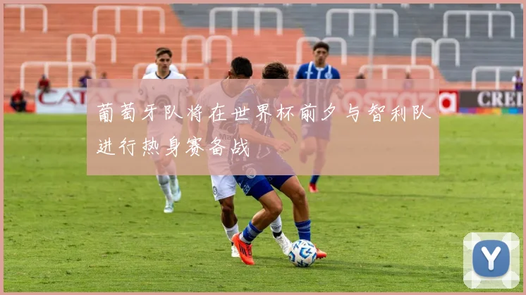 葡萄牙队将在世界杯前夕与智利队进行热身赛备战