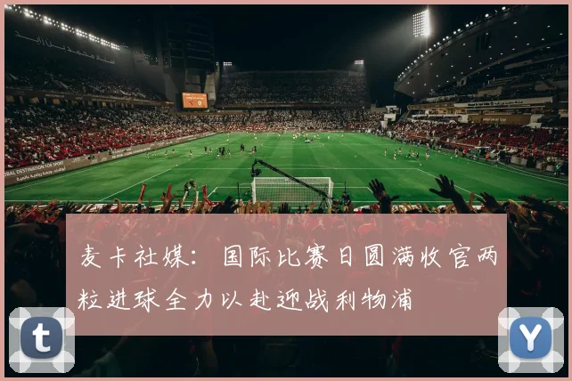 麦卡社媒：国际比赛日圆满收官两粒进球全力以赴迎战利物浦