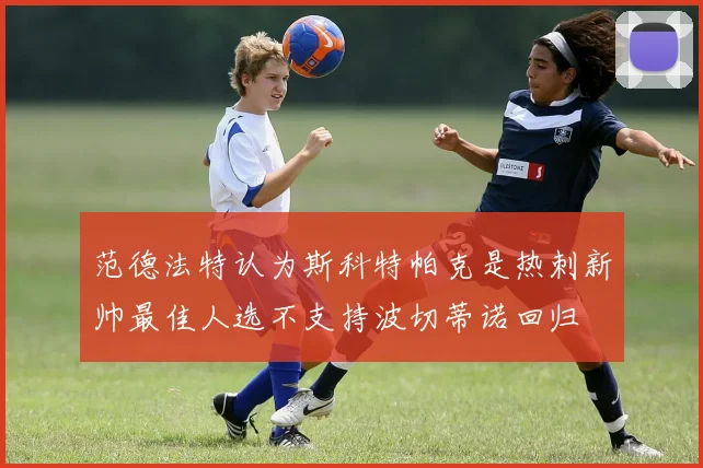 范德法特认为斯科特帕克是热刺新帅最佳人选不支持波切蒂诺回归