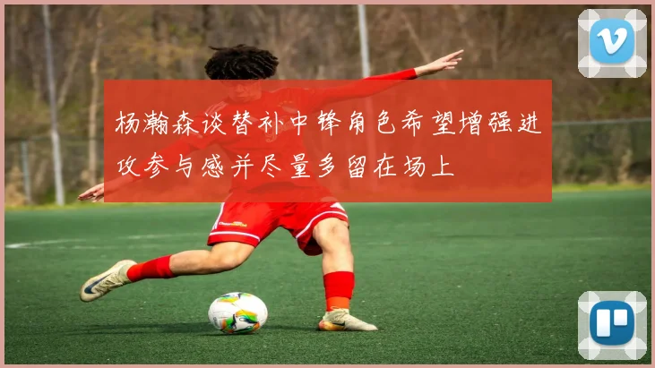 杨瀚森谈替补中锋角色希望增强进攻参与感并尽量多留在场上