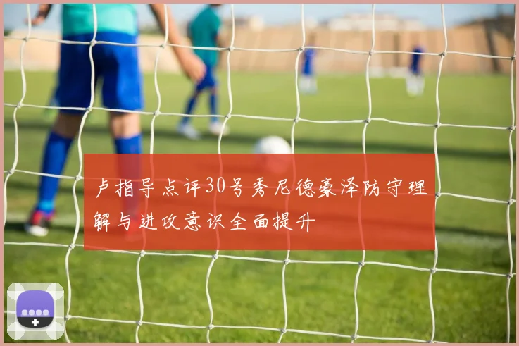卢指导点评30号秀尼德豪泽防守理解与进攻意识全面提升