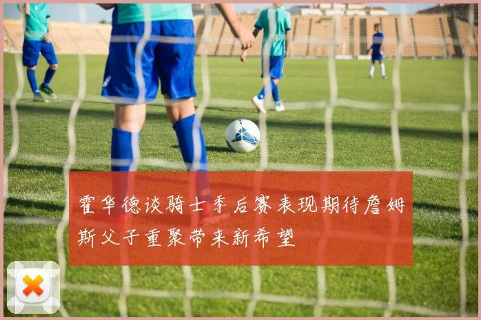 霍华德谈骑士季后赛表现期待詹姆斯父子重聚带来新希望