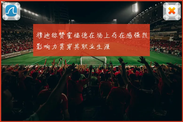 穆迪称赞霍福德在场上存在感强烈影响力贯穿其职业生涯